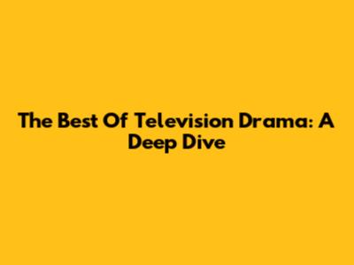 The Best Of Television Drama: A Deep Dive