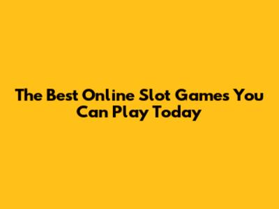 The Best Online Slot Games You Can Play Today
