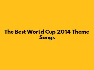 The Best World Cup 2014 Theme Songs