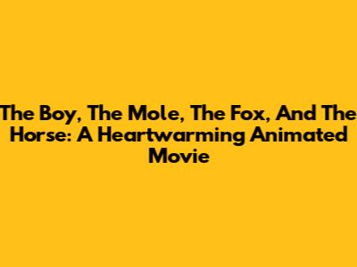 The Boy, The Mole, The Fox, And The Horse: A Heartwarming Animated Movie