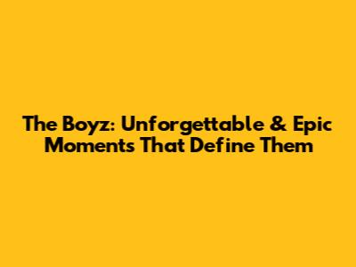 The Boyz: Unforgettable & Epic Moments That Define Them