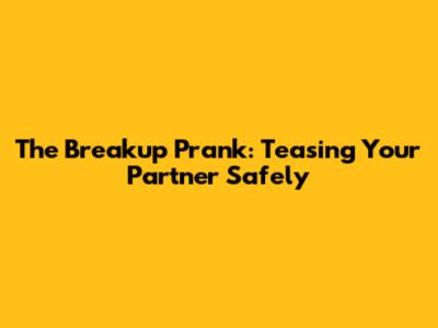 The Breakup Prank: Teasing Your Partner Safely