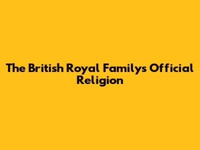 The British Royal Family's Official Religion