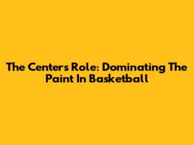 The Center's Role: Dominating The Paint In Basketball