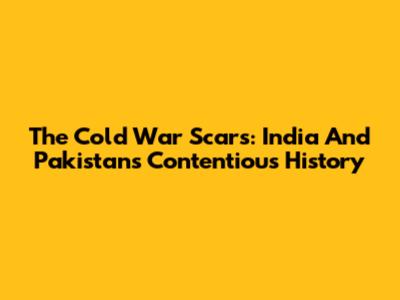The Cold War Scars: India And Pakistan's Contentious History