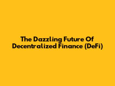 The Dazzling Future Of Decentralized Finance (DeFi)