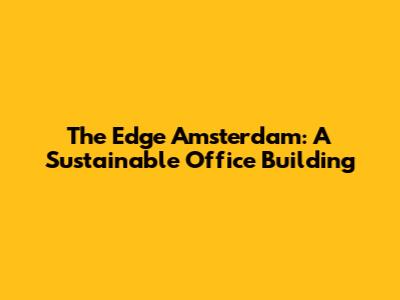 The Edge Amsterdam: A Sustainable Office Building
