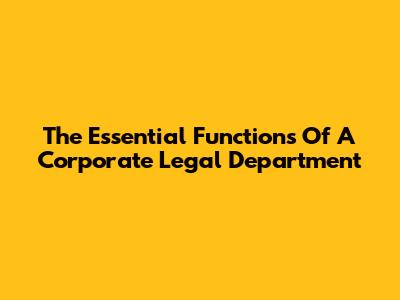 The Essential Functions Of A Corporate Legal Department