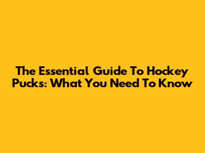 The Essential Guide To Hockey Pucks: What You Need To Know