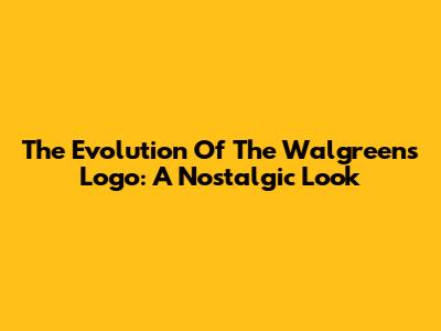 The Evolution Of The Walgreens Logo: A Nostalgic Look