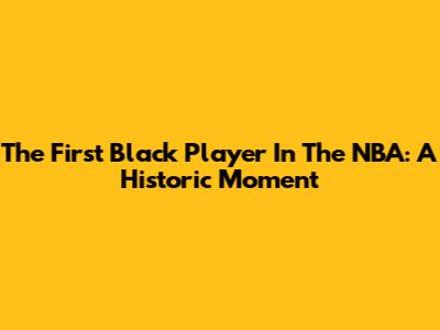 The First Black Player In The NBA: A Historic Moment