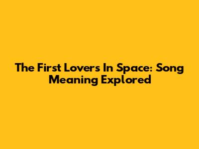The First Lovers In Space: Song Meaning Explored