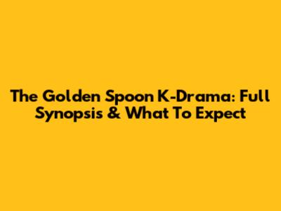 The Golden Spoon K-Drama: Full Synopsis & What To Expect