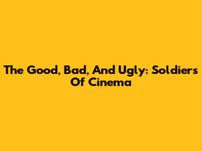 The Good, Bad, And Ugly: Soldiers Of Cinema