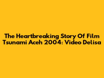 The Heartbreaking Story Of Film Tsunami Aceh 2004: Video Delisa