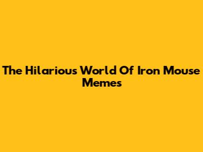 The Hilarious World Of Iron Mouse Memes