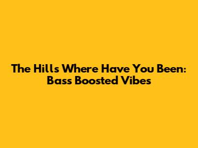 The Hills Where Have You Been: Bass Boosted Vibes