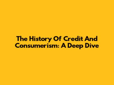 The History Of Credit And Consumerism: A Deep Dive