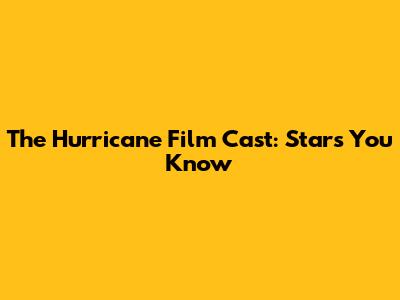 The Hurricane Film Cast: Stars You Know