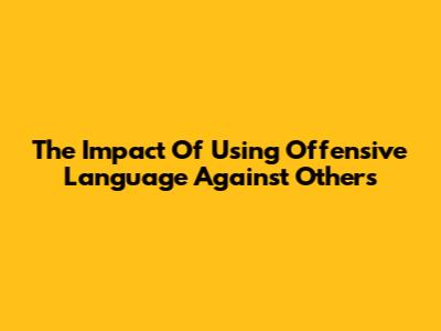 The Impact Of Using Offensive Language Against Others