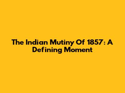 The Indian Mutiny Of 1857: A Defining Moment