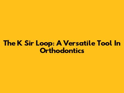 The K Sir Loop: A Versatile Tool In Orthodontics