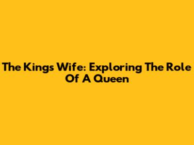 The King's Wife: Exploring The Role Of A Queen