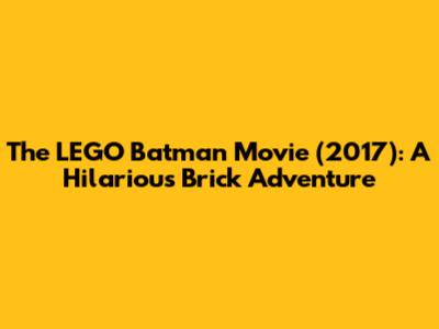 The LEGO Batman Movie (2017): A Hilarious Brick Adventure