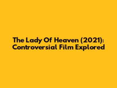 The Lady Of Heaven (2021): Controversial Film Explored