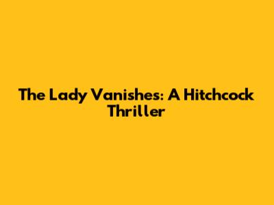The Lady Vanishes: A Hitchcock Thriller