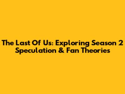 The Last Of Us: Exploring Season 2 Speculation & Fan Theories