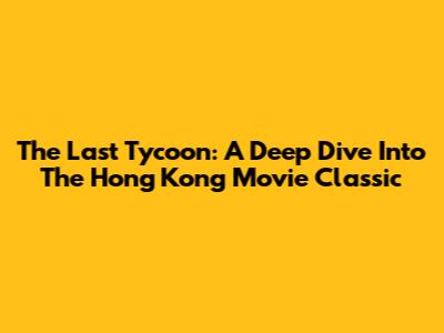 The Last Tycoon: A Deep Dive Into The Hong Kong Movie Classic