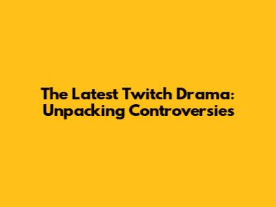 The Latest Twitch Drama: Unpacking Controversies