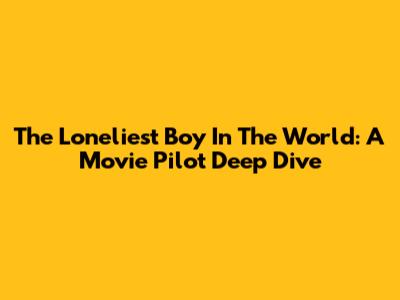 The Loneliest Boy In The World: A Movie Pilot Deep Dive