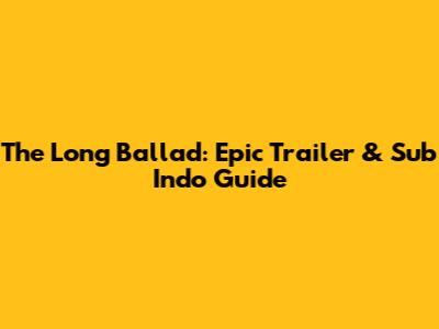 The Long Ballad: Epic Trailer & Sub Indo Guide