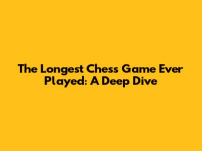 The Longest Chess Game Ever Played: A Deep Dive