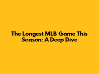 The Longest MLB Game This Season: A Deep Dive