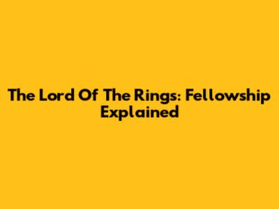 The Lord Of The Rings: Fellowship Explained