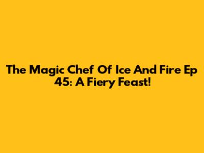 The Magic Chef Of Ice And Fire Ep 45: A Fiery Feast!