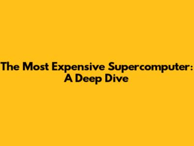 The Most Expensive Supercomputer: A Deep Dive