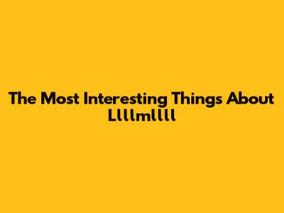 The Most Interesting Things About Llllmllll