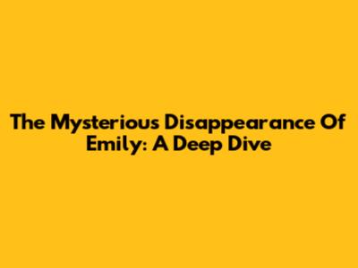 The Mysterious Disappearance Of Emily: A Deep Dive