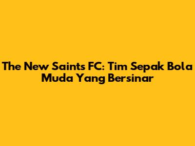 The New Saints FC: Tim Sepak Bola Muda Yang Bersinar