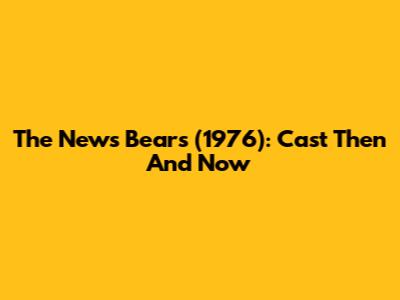 The News Bears (1976): Cast Then And Now