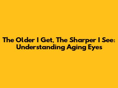 The Older I Get, The Sharper I See: Understanding Aging Eyes