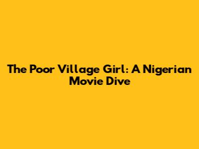 The Poor Village Girl: A Nigerian Movie Dive