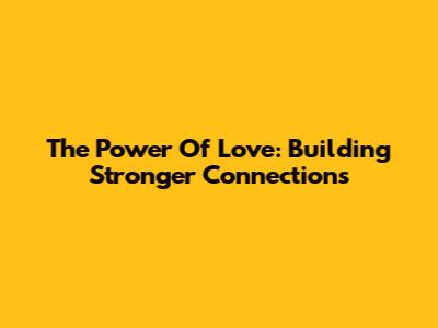 The Power Of Love: Building Stronger Connections
