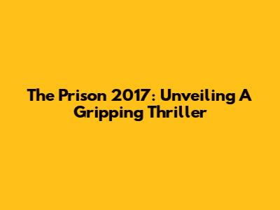 The Prison 2017: Unveiling A Gripping Thriller