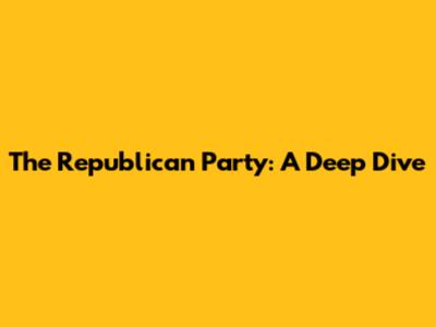 The Republican Party: A Deep Dive