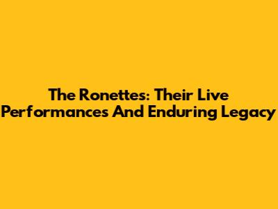 The Ronettes: Their Live Performances And Enduring Legacy